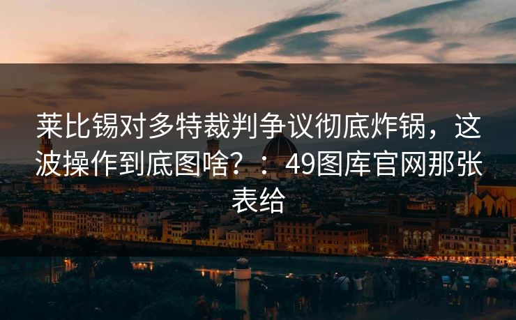 莱比锡对多特裁判争议彻底炸锅，这波操作到底图啥？：49图库官网那张表给