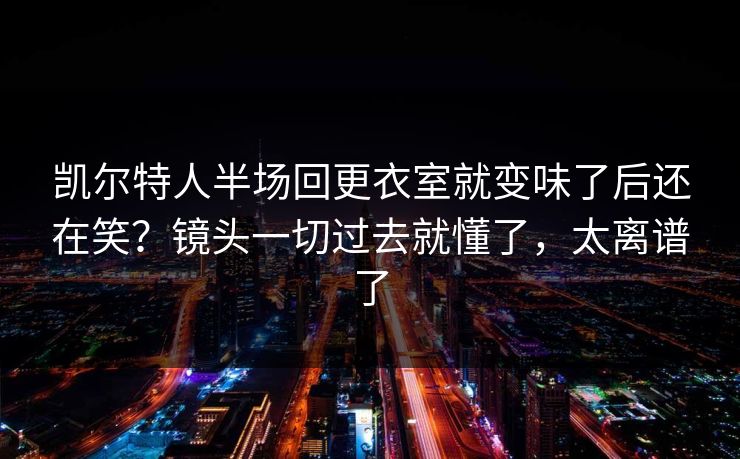 凯尔特人半场回更衣室就变味了后还在笑？镜头一切过去就懂了，太离谱了