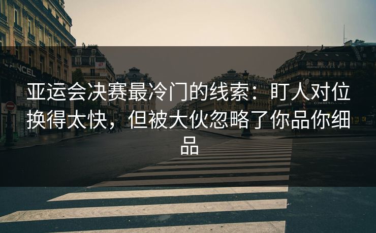 亚运会决赛最冷门的线索：盯人对位换得太快，但被大伙忽略了你品你细品