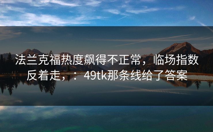法兰克福热度飙得不正常，临场指数反着走，：49tk那条线给了答案