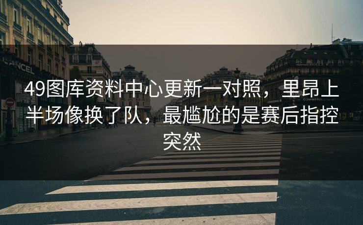 49图库资料中心更新一对照，里昂上半场像换了队，最尴尬的是赛后指控突然