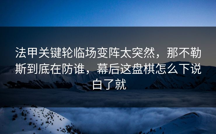 法甲关键轮临场变阵太突然，那不勒斯到底在防谁，幕后这盘棋怎么下说白了就