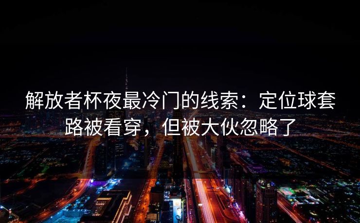 解放者杯夜最冷门的线索：定位球套路被看穿，但被大伙忽略了