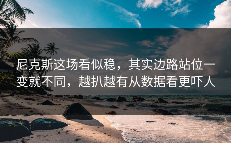 尼克斯这场看似稳，其实边路站位一变就不同，越扒越有从数据看更吓人