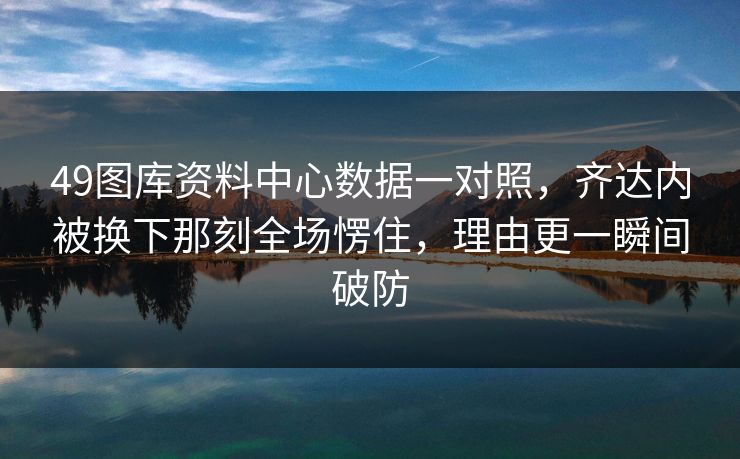 49图库资料中心数据一对照，齐达内被换下那刻全场愣住，理由更一瞬间破防