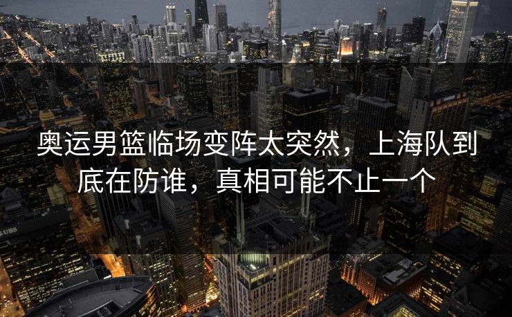 奥运男篮临场变阵太突然，上海队到底在防谁，真相可能不止一个