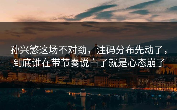 孙兴慜这场不对劲，注码分布先动了，到底谁在带节奏说白了就是心态崩了