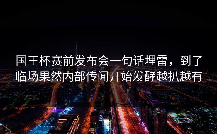 国王杯赛前发布会一句话埋雷，到了临场果然内部传闻开始发酵越扒越有