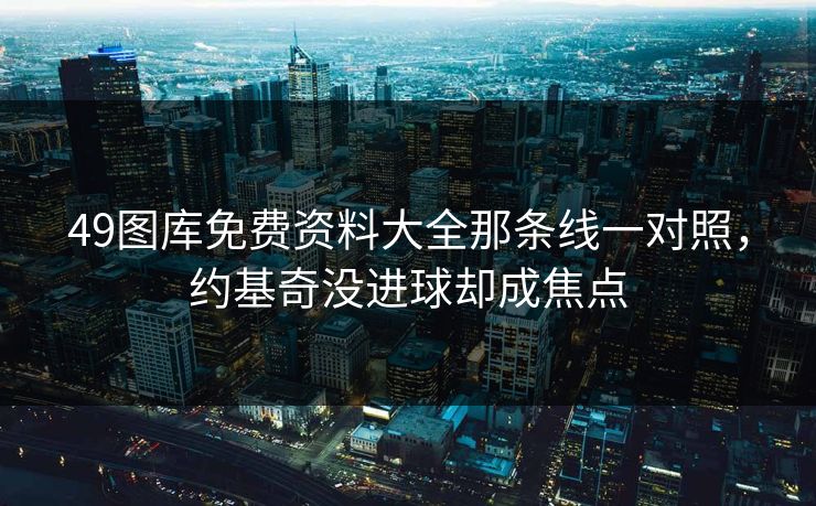 49图库免费资料大全那条线一对照，约基奇没进球却成焦点