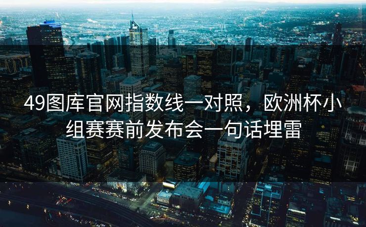 49图库官网指数线一对照，欧洲杯小组赛赛前发布会一句话埋雷