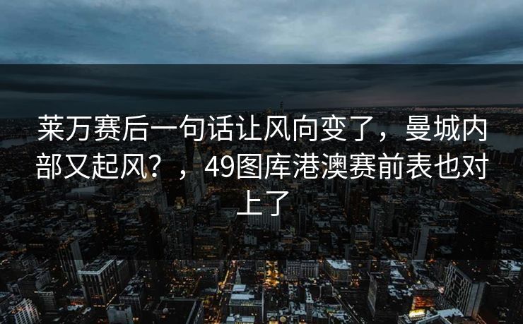 莱万赛后一句话让风向变了，曼城内部又起风？，49图库港澳赛前表也对上了
