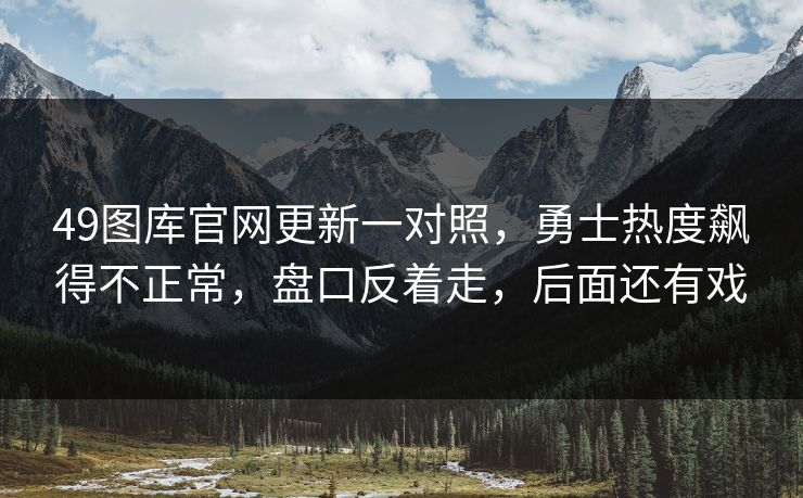 49图库官网更新一对照，勇士热度飙得不正常，盘口反着走，后面还有戏