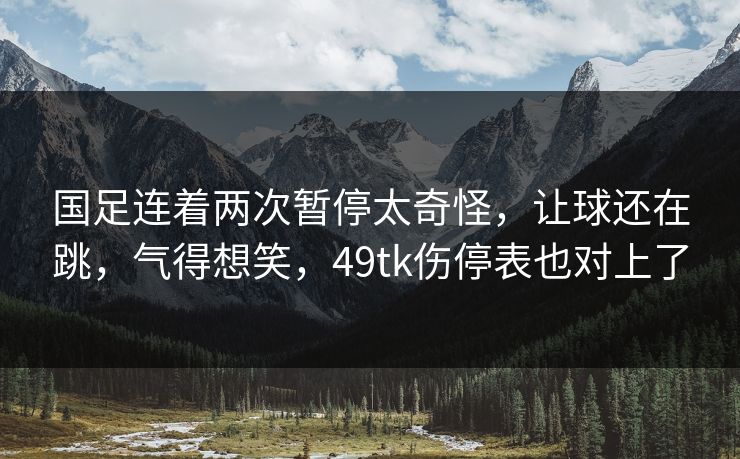 国足连着两次暂停太奇怪，让球还在跳，气得想笑，49tk伤停表也对上了