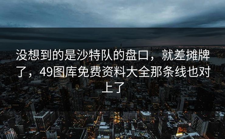 没想到的是沙特队的盘口，就差摊牌了，49图库免费资料大全那条线也对上了