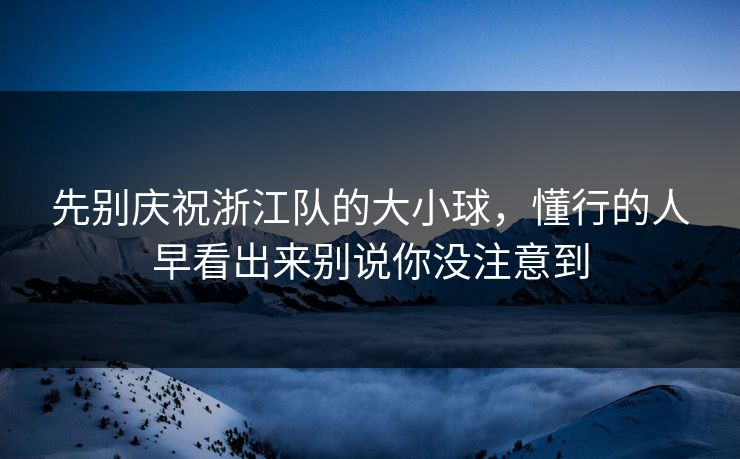 先别庆祝浙江队的大小球，懂行的人早看出来别说你没注意到