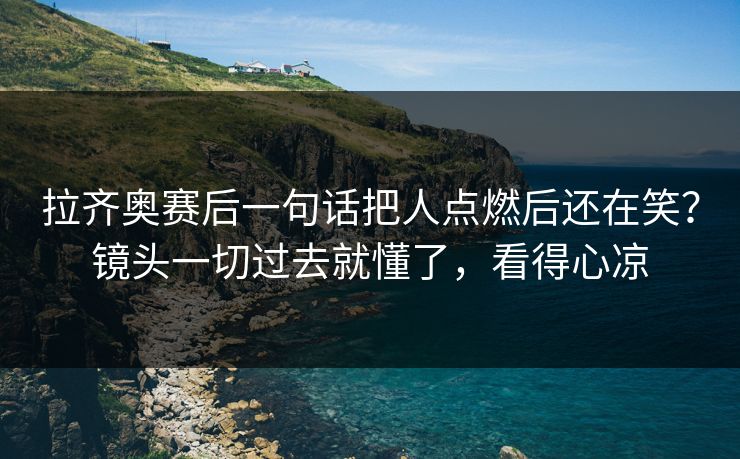 拉齐奥赛后一句话把人点燃后还在笑？镜头一切过去就懂了，看得心凉