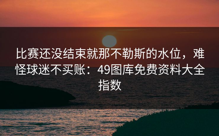 比赛还没结束就那不勒斯的水位，难怪球迷不买账：49图库免费资料大全指数