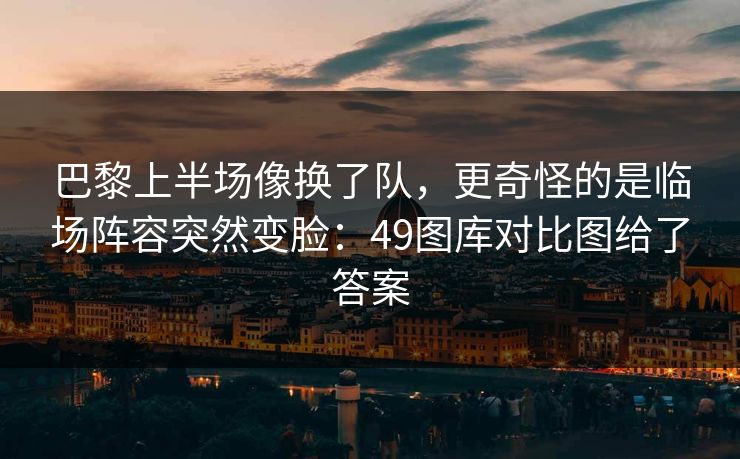 巴黎上半场像换了队，更奇怪的是临场阵容突然变脸：49图库对比图给了答案