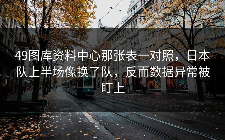 49图库资料中心那张表一对照，日本队上半场像换了队，反而数据异常被盯上