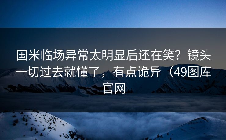 国米临场异常太明显后还在笑？镜头一切过去就懂了，有点诡异（49图库官网