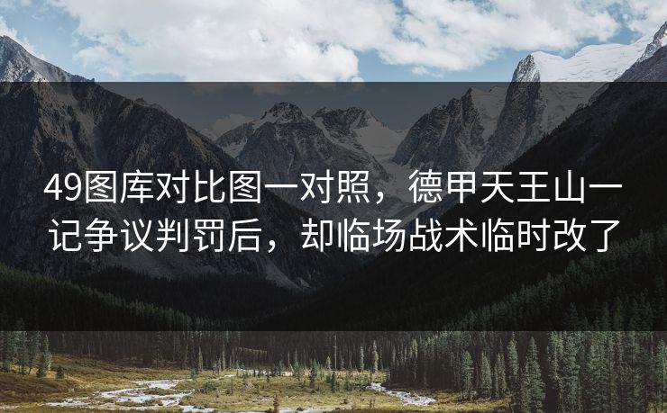 49图库对比图一对照，德甲天王山一记争议判罚后，却临场战术临时改了