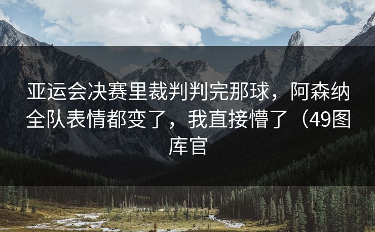 亚运会决赛里裁判判完那球，阿森纳全队表情都变了，我直接懵了（49图库官