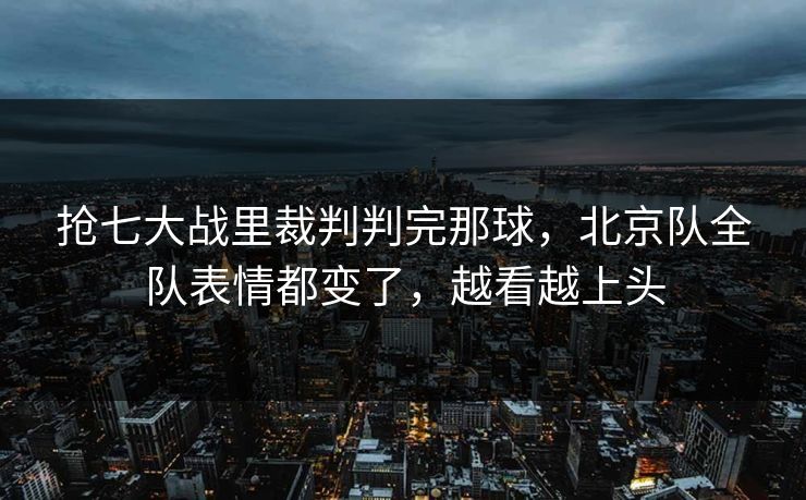 抢七大战里裁判判完那球,北京队全队表情都变了,越看越上头 抢七大战里裁判判完那球,北京队全队表情都变了,越看越上头