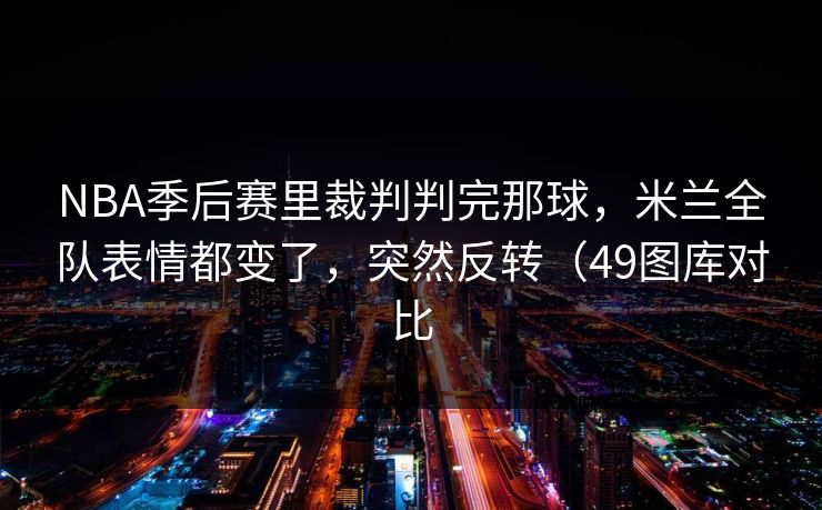 NBA季后赛里裁判判完那球，米兰全队表情都变了，突然反转（49图库对比