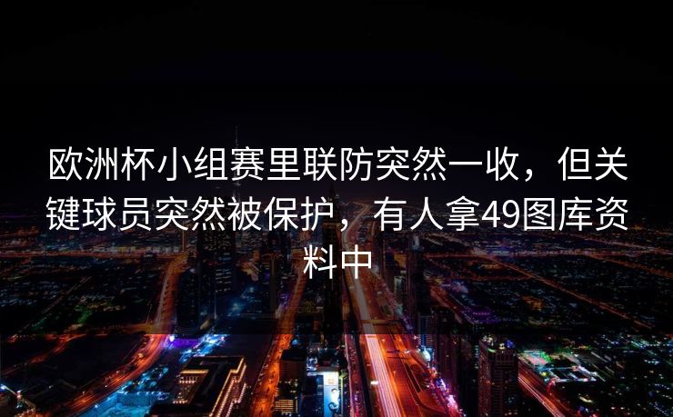 欧洲杯小组赛里联防突然一收，但关键球员突然被保护，有人拿49图库资料中