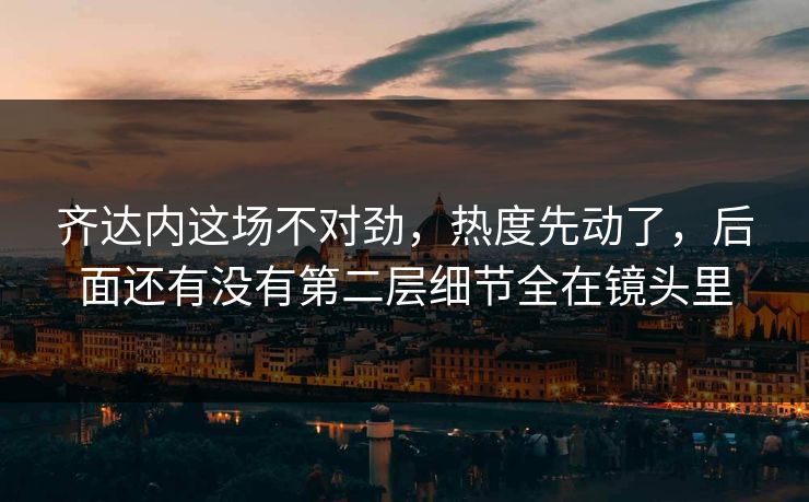 齐达内这场不对劲，热度先动了，后面还有没有第二层细节全在镜头里