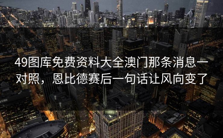 49图库免费资料大全澳门那条消息一对照，恩比德赛后一句话让风向变了