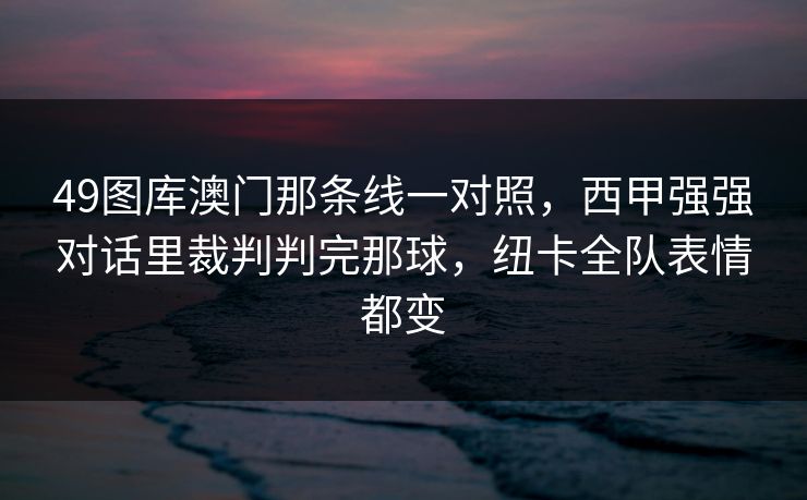 49图库澳门那条线一对照，西甲强强对话里裁判判完那球，纽卡全队表情都变