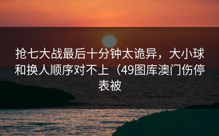 抢七大战最后十分钟太诡异，大小球和换人顺序对不上（49图库澳门伤停表被