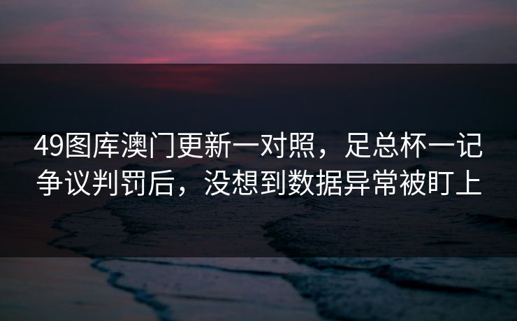 49图库澳门更新一对照，足总杯一记争议判罚后，没想到数据异常被盯上