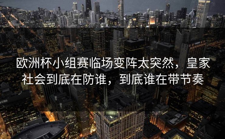 欧洲杯小组赛临场变阵太突然,皇家社会到底在防谁,到底谁在带节奏 欧洲杯小组赛临场变阵太突然,皇家社会到底在防谁,到底谁在带节奏