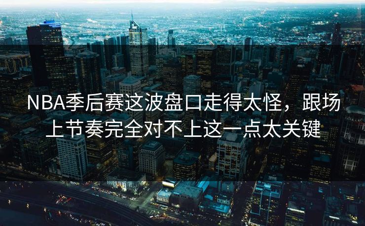 NBA季后赛这波盘口走得太怪,跟场上节奏完全对不上这一点太关键 NBA季后赛这波盘口走得太怪,跟场上节奏完全对不上这一点太关键