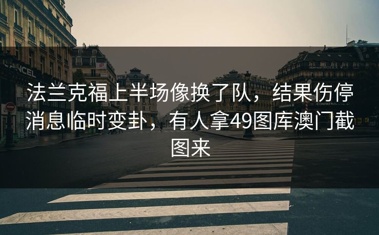 法兰克福上半场像换了队,结果伤停消息临时变卦,有人拿49图库澳门截图来 法兰克福上半场像换了队,结果伤停消息临时变卦,有人拿49图库澳门截图来