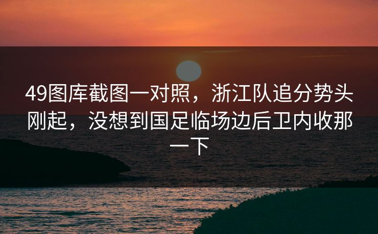 49图库截图一对照,浙江队追分势头刚起,没想到国足临场边后卫内收那一下 49图库截图一对照,浙江队追分势头刚起,没想到国足临场边后卫内收那一下