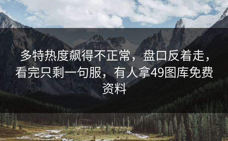 多特热度飙得不正常,盘口反着走,看完只剩一句服,有人拿49图库免费资料 多特热度飙得不正常,盘口反着走,看完只剩一句服,有人拿49图库免费资料