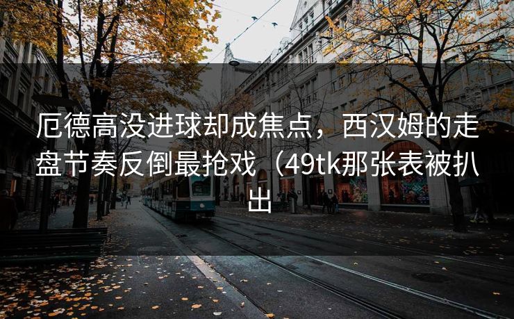 厄德高没进球却成焦点,西汉姆的走盘节奏反倒最抢戏(49tk那张表被扒出 厄德高没进球却成焦点,西汉姆的走盘节奏反倒最抢戏(49tk那张表被扒出