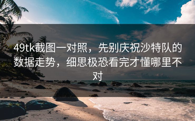 49tk截图一对照，先别庆祝沙特队的数据走势，细思极恐看完才懂哪里不对