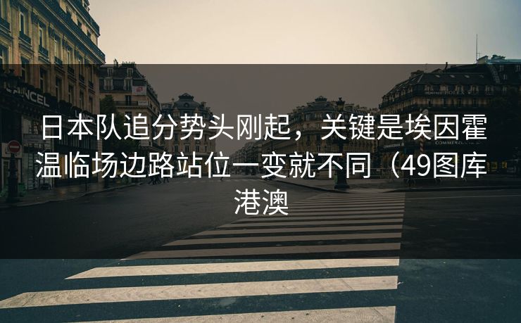 日本队追分势头刚起,关键是埃因霍温临场边路站位一变就不同(49图库港澳 日本队追分势头刚起,关键是埃因霍温临场边路站位一变就不同(49图库港澳