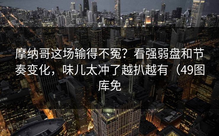 摩纳哥这场输得不冤？看强弱盘和节奏变化，味儿太冲了越扒越有（49图库免