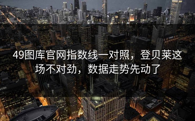 49图库官网指数线一对照，登贝莱这场不对劲，数据走势先动了